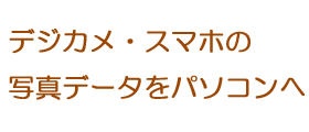 デジカメ・スマホのデータをパソコンへ