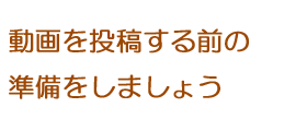 動画投稿をする前の下準備をしましょう