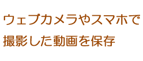 ウェブカメラやスマホで撮影した動画を保存