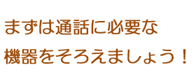 まずは通話に必要な機器をそろえましょう！